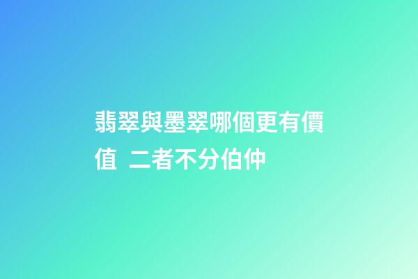 翡翠與墨翠哪個更有價值  二者不分伯仲